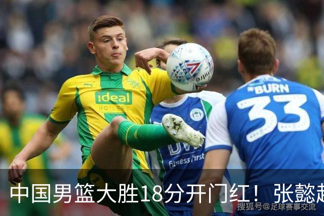 中国男篮大胜18分开门红！张懿赵杰23分3板6助2断，被誉为4字外援