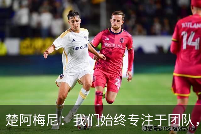楚阿梅尼：我们始终专注于团队，并不真正关注外界发生的事情