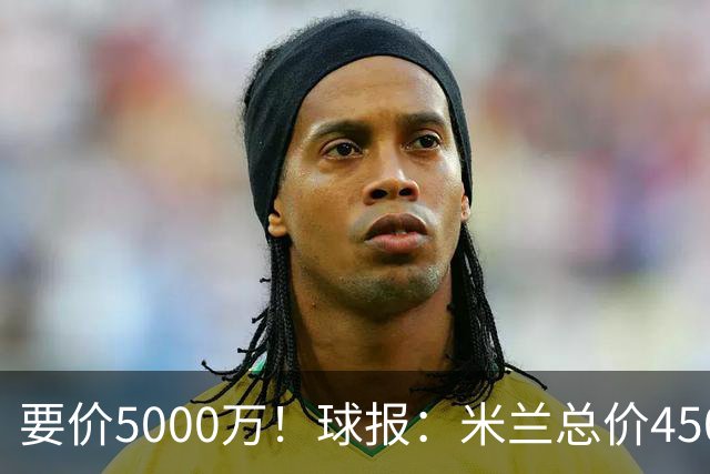 要价5000万！球报：米兰总价4500万报价拉莫斯，给400万税后年薪