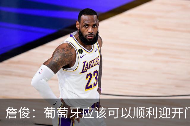 詹俊：葡萄牙应该可以顺利迎开门红 中锋位置不一定有破门的机会