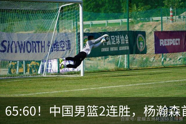 65:60！中国男篮2连胜，杨瀚森首秀7+8低迷，廖三宁爆发徐昕重伤
